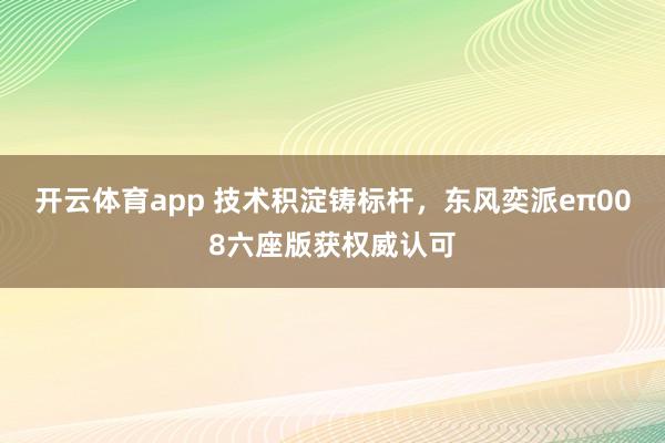 开云体育app 技术积淀铸标杆，东风奕派eπ008六座版获权威认可