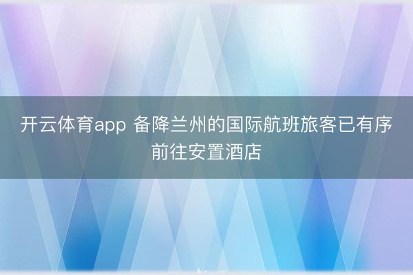 开云体育app 备降兰州的国际航班旅客已有序前往安置酒店