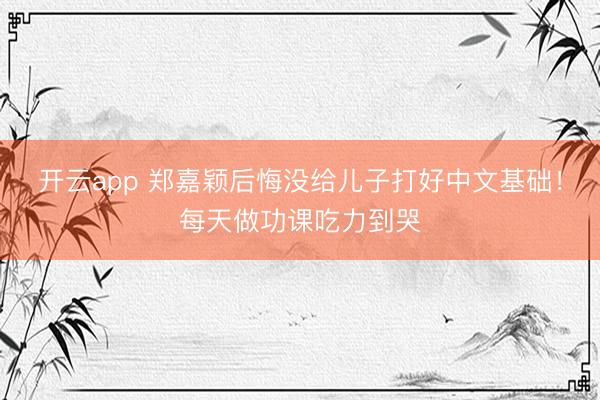 开云app 郑嘉颖后悔没给儿子打好中文基础！每天做功课吃力到哭