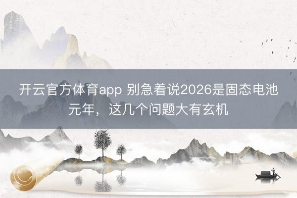 开云官方体育app 别急着说2026是固态电池元年，这几个问题大有玄机