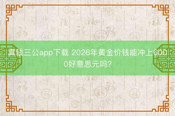 真钱三公app下载 2026年黄金价钱能冲上6000好意思元吗?