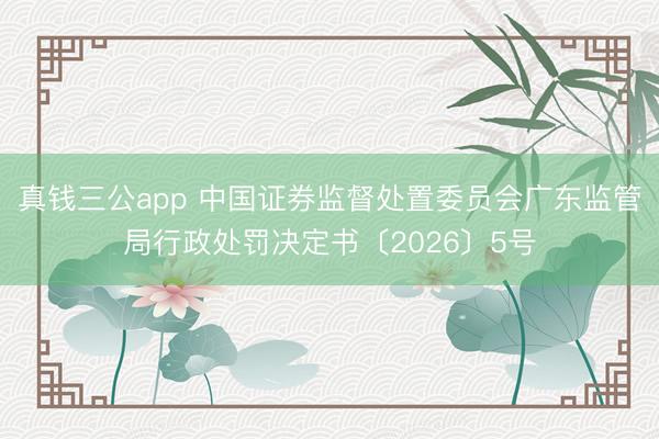 真钱三公app 中国证券监督处置委员会广东监管局行政处罚决定书〔2026〕5号