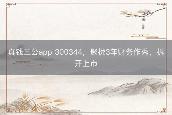 真钱三公app 300344,聚拢3年财务作秀,拆开上市