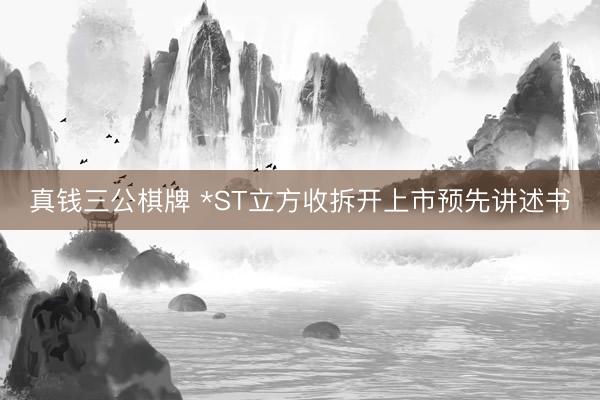 真钱三公棋牌 *ST立方收拆开上市预先讲述书