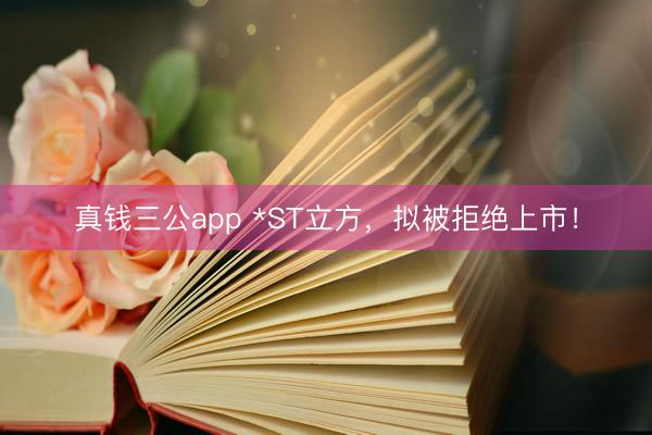 真钱三公app *ST立方，拟被拒绝上市！