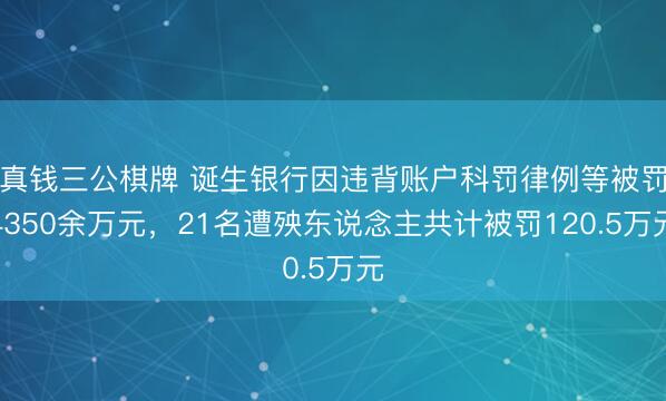真钱三公棋牌 诞生银行因违背账户科罚律例等被罚4350余万元，21名遭殃东说念主共计被罚120.5万元