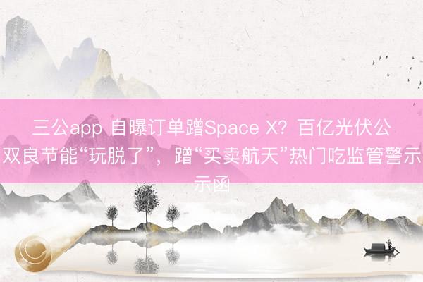 三公app 自曝订单蹭Space X?百亿光伏公司双良节能“玩脱了”,蹭“买卖航天”热门吃监管警示函