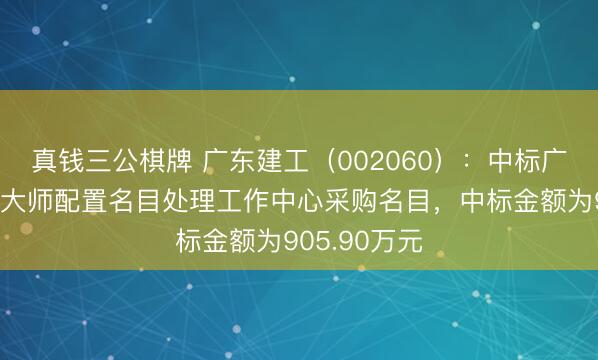 真钱三公棋牌 广东建工(002060):中标广州市增城区大师配置名目处理工作中心采购名目,中标金额为905.90万元