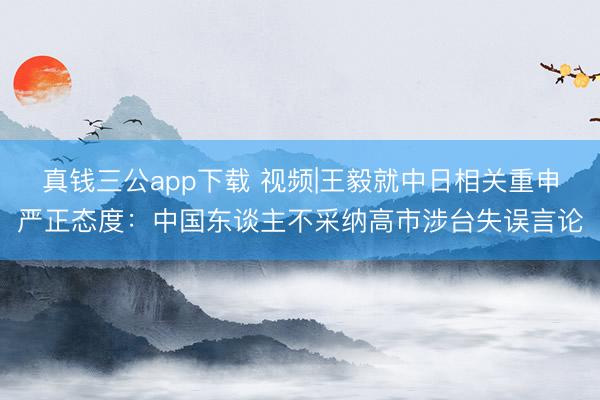 真钱三公app下载 视频|王毅就中日相关重申严正态度:中国东谈主不采纳高市涉台失误言论