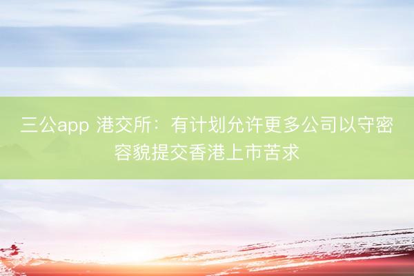三公app 港交所:有计划允许更多公司以守密容貌提交香港上市苦求