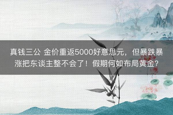 真钱三公 金价重返5000好意思元，但暴跌暴涨把东谈主整不会了！假期何如布局黄金？