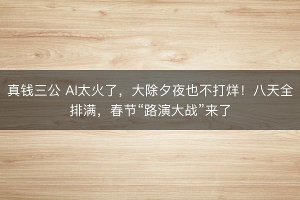 真钱三公 AI太火了,大除夕夜也不打烊!八天全排满,春节“路演大战”来了
