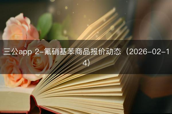 三公app 2-氟硝基苯商品报价动态（2026-02-14）