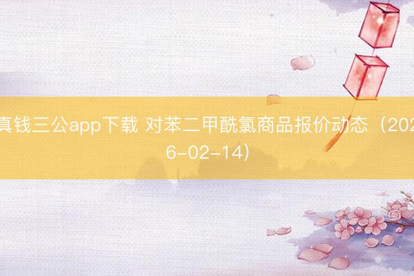 真钱三公app下载 对苯二甲酰氯商品报价动态（2026-02-14）