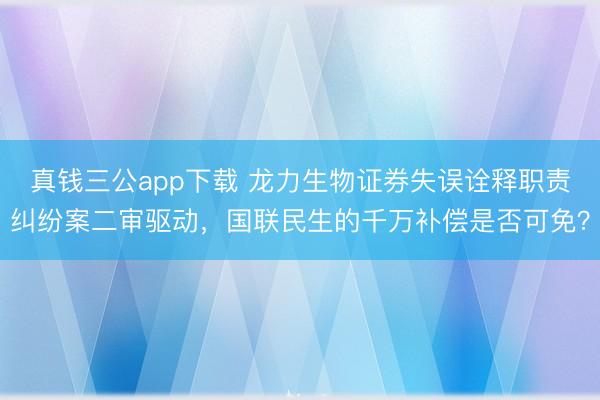 真钱三公app下载 龙力生物证券失误诠释职责纠纷案二审驱动,国联民生的千万补偿是否可免?