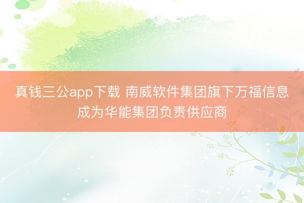 真钱三公app下载 南威软件集团旗下万福信息成为华能集团负责供应商