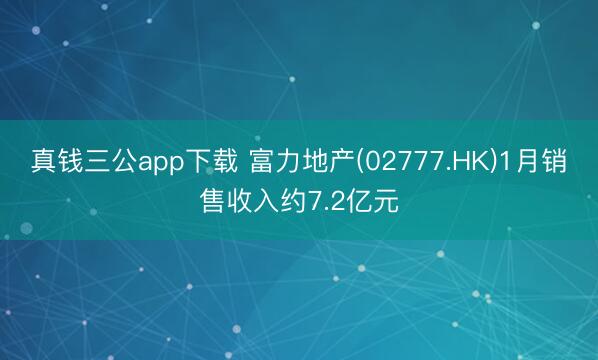 真钱三公app下载 富力地产(02777.HK)1月销售收入约7.2亿元