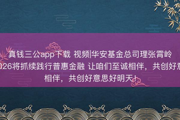 真钱三公app下载 视频|华安基金总司理张霄岭贺新春：2026将抓续践行普惠金融 让咱们至诚相伴，共创好意思好明天！