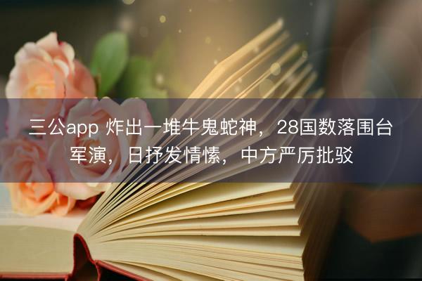 三公app 炸出一堆牛鬼蛇神，28国数落围台军演，日抒发情愫，中方严厉批驳
