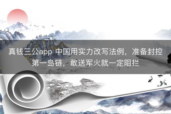 真钱三公app 中国用实力改写法例,准备封控第一岛链,敢送军火就一定阻拦