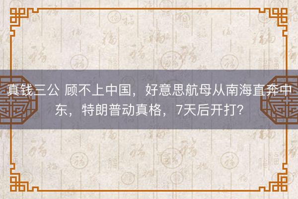 真钱三公 顾不上中国，好意思航母从南海直奔中东，特朗普动真格，7天后开打？