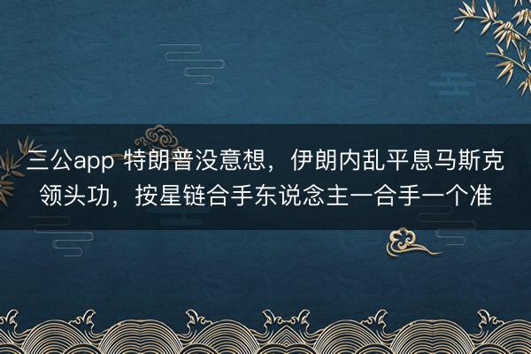 三公app 特朗普没意想,伊朗内乱平息马斯克领头功,按星链合手东说念主一合手一个准