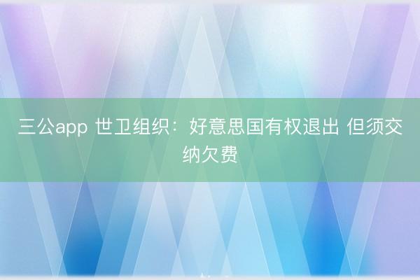 三公app 世卫组织:好意思国有权退出 但须交纳欠费