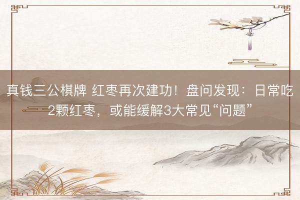 真钱三公棋牌 红枣再次建功!盘问发现:日常吃2颗红枣,或能缓解3大常见“问题”