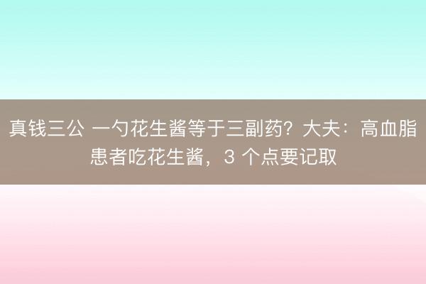 真钱三公 一勺花生酱等于三副药？大夫：高血脂患者吃花生酱，3 个点要记取