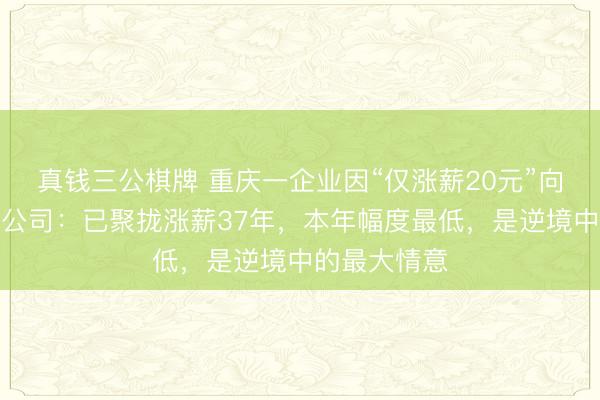 真钱三公棋牌 重庆一企业因“仅涨薪20元”向员玄妙歉，公司：已聚拢涨薪37年，本年幅度最低，是逆境中的最大情意