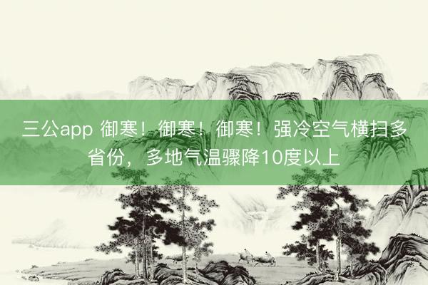 三公app 御寒！御寒！御寒！强冷空气横扫多省份，多地气温骤降10度以上