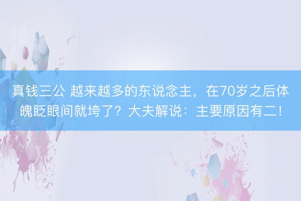 真钱三公 越来越多的东说念主，在70岁之后体魄眨眼间就垮了？大夫解说：主要原因有二！