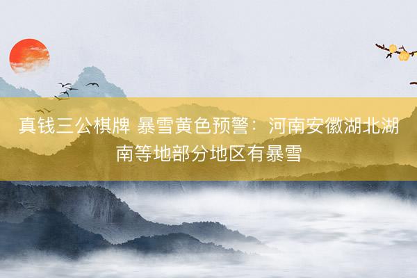 真钱三公棋牌 暴雪黄色预警：河南安徽湖北湖南等地部分地区有暴雪