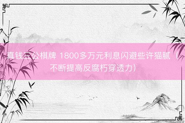 真钱三公棋牌 1800多万元利息闪避些许猫腻（不断提高反腐朽穿透力）
