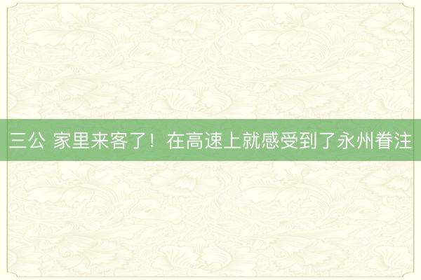 三公 家里来客了！在高速上就感受到了永州眷注