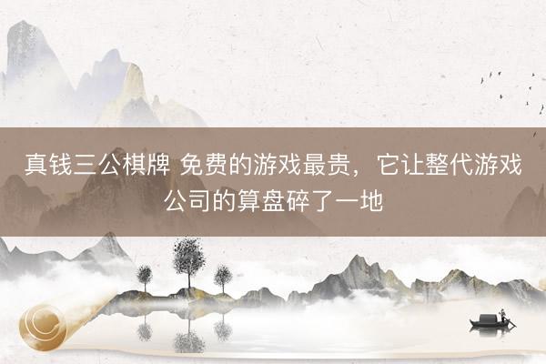 真钱三公棋牌 免费的游戏最贵，它让整代游戏公司的算盘碎了一地