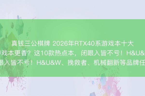 真钱三公棋牌 2026年RTX40系游戏本十大名次出炉!什么牌子的游戏本更香?这10款热点本,闭眼入皆不亏!H&U&W、挽救者、机械翻新等品牌任你选!