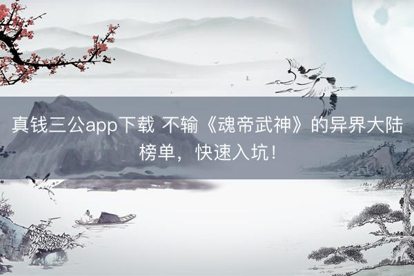 真钱三公app下载 不输《魂帝武神》的异界大陆榜单，快速入坑！