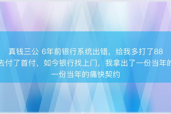 真钱三公 6年前银行系统出错，给我多打了88万，我拿去付了首付，如今银行找上门，我拿出了一份当年的痛快契约
