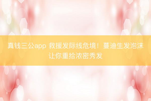 真钱三公app 救援发际线危境！蔓迪生发泡沫让你重拾浓密秀发