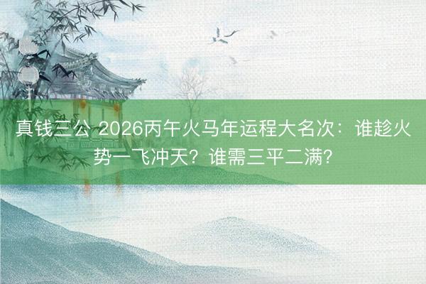 真钱三公 2026丙午火马年运程大名次:谁趁火势一飞冲天?谁需三平二满?