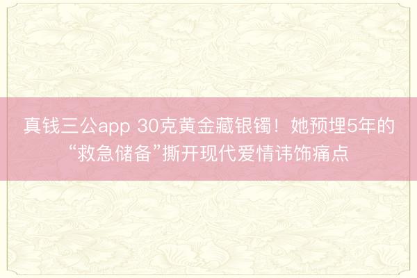 真钱三公app 30克黄金藏银镯！她预埋5年的“救急储备”撕开现代爱情讳饰痛点