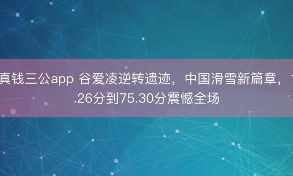 真钱三公app 谷爱凌逆转遗迹，中国滑雪新篇章，1.26分到75.30分震憾全场