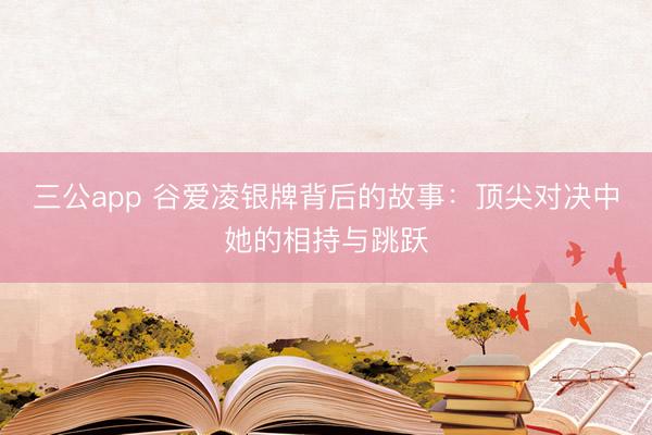 三公app 谷爱凌银牌背后的故事:顶尖对决中她的相持与跳跃