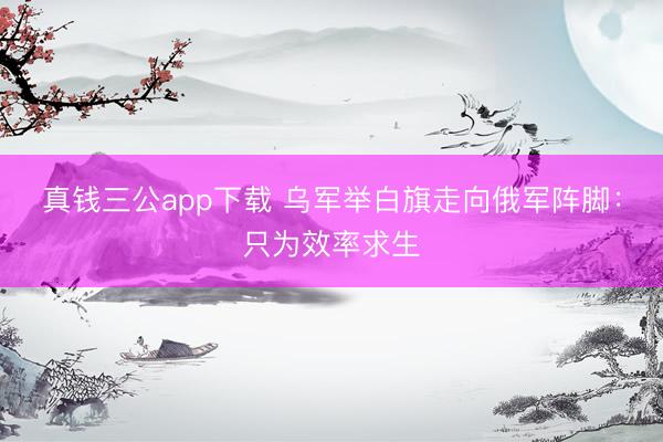 真钱三公app下载 乌军举白旗走向俄军阵脚：只为效率求生