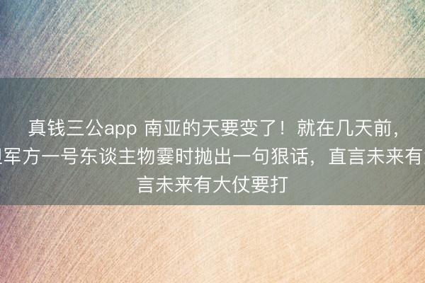 真钱三公app 南亚的天要变了！就在几天前，巴基斯坦军方一号东谈主物霎时抛出一句狠话，直言未来有大仗要打