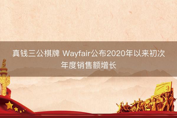 真钱三公棋牌 Wayfair公布2020年以来初次年度销售额增长