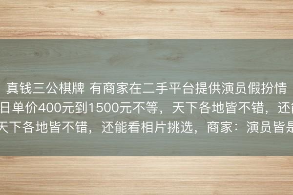 真钱三公棋牌 有商家在二手平台提供演员假扮情侣办事，租对象业务日单价400元到1500元不等，天下各地皆不错，还能看相片挑选，商家：演员皆是专科的