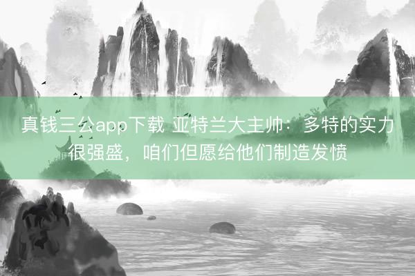 真钱三公app下载 亚特兰大主帅：多特的实力很强盛，咱们但愿给他们制造发愤