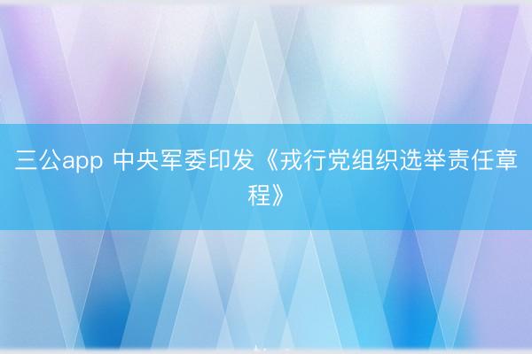 三公app 中央军委印发《戎行党组织选举责任章程》